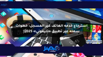 استرجاع خدمة الهاتف غير المسجل: خطوات سهلة عبر تطبيق «تليفوني» 2025!